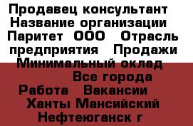 Продавец-консультант › Название организации ­ Паритет, ООО › Отрасль предприятия ­ Продажи › Минимальный оклад ­ 25 000 - Все города Работа » Вакансии   . Ханты-Мансийский,Нефтеюганск г.